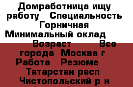 Домработница ищу работу › Специальность ­ Горничная › Минимальный оклад ­ 45 000 › Возраст ­ 45 - Все города, Москва г. Работа » Резюме   . Татарстан респ.,Чистопольский р-н